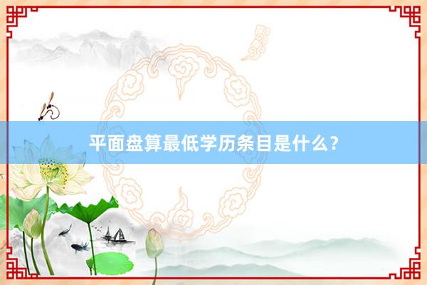 平面盘算最低学历条目是什么？