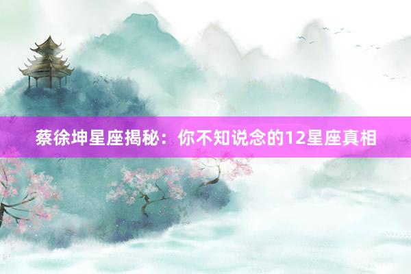 蔡徐坤星座揭秘：你不知说念的12星座真相