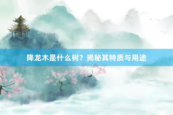 降龙木是什么树？揭秘其特质与用途